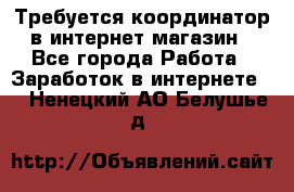 Требуется координатор в интернет-магазин - Все города Работа » Заработок в интернете   . Ненецкий АО,Белушье д.